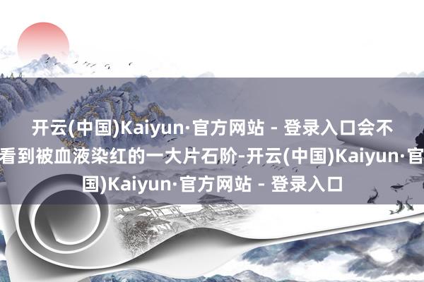 开云(中国)Kaiyun·官方网站 - 登录入口会不会出什么事啊?”看到被血液染红的一大片石阶-开云(中国)Kaiyun·官方网站 - 登录入口