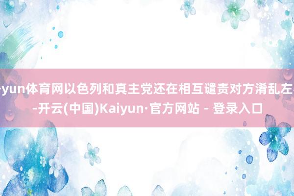 开yun体育网以色列和真主党还在相互谴责对方淆乱左券-开云(中国)Kaiyun·官方网站 - 登录入口
