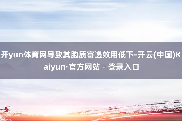 开yun体育网导致其胞质寄递效用低下-开云(中国)Kaiyun·官方网站 - 登录入口