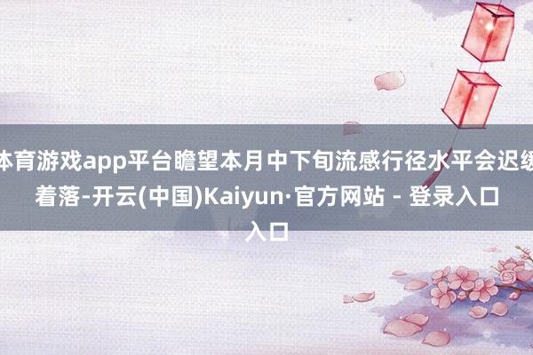 体育游戏app平台瞻望本月中下旬流感行径水平会迟缓着落-开云(中国)Kaiyun·官方网站 - 登录入口