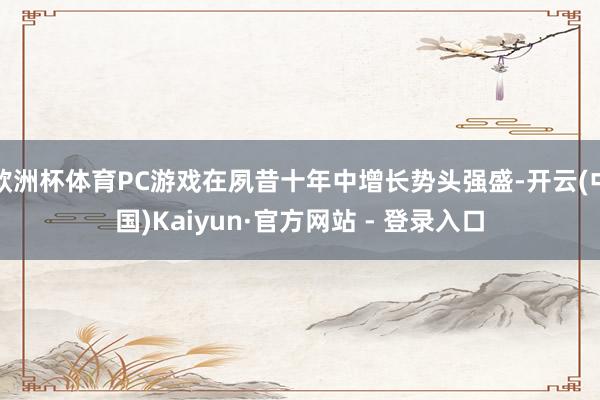 欧洲杯体育PC游戏在夙昔十年中增长势头强盛-开云(中国)Kaiyun·官方网站 - 登录入口