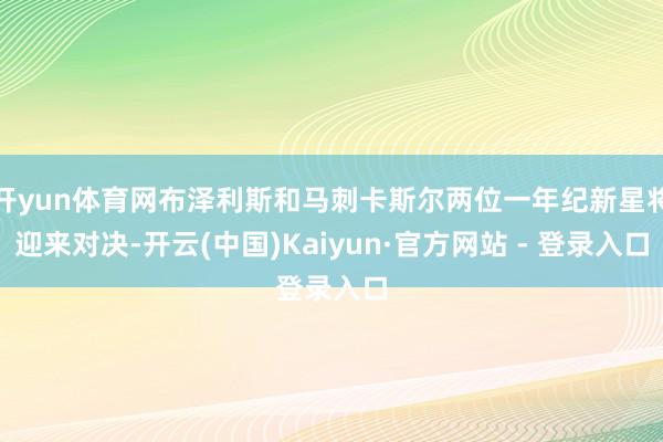开yun体育网布泽利斯和马刺卡斯尔两位一年纪新星将迎来对决-开云(中国)Kaiyun·官方网站 - 登录入口