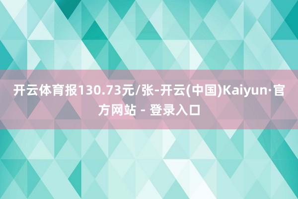 开云体育报130.73元/张-开云(中国)Kaiyun·官方网站 - 登录入口