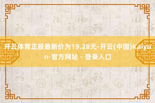 开云体育正股最新价为19.28元-开云(中国)Kaiyun·官方网站 - 登录入口