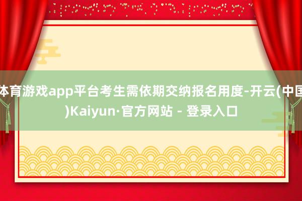 体育游戏app平台考生需依期交纳报名用度-开云(中国)Kaiyun·官方网站 - 登录入口
