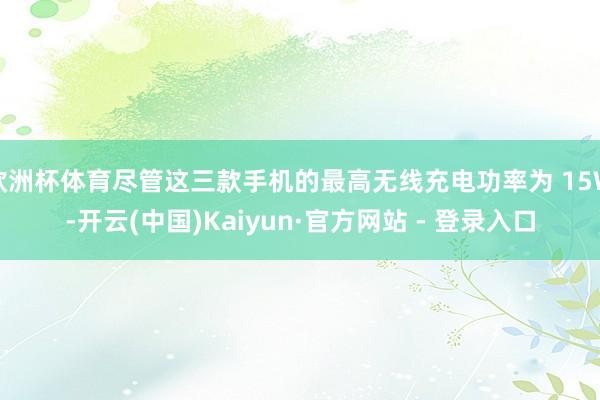 欧洲杯体育尽管这三款手机的最高无线充电功率为 15W-开云(中国)Kaiyun·官方网站 - 登录入口