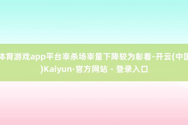 体育游戏app平台宰杀场宰量下降较为彰着-开云(中国)Kaiyun·官方网站 - 登录入口