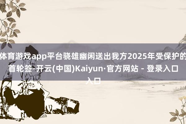 体育游戏app平台骁雄幽闲送出我方2025年受保护的首轮签-开云(中国)Kaiyun·官方网站 - 登录入口