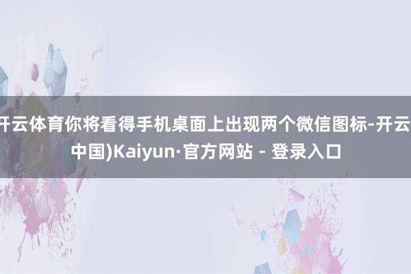 开云体育你将看得手机桌面上出现两个微信图标-开云(中国)Kaiyun·官方网站 - 登录入口