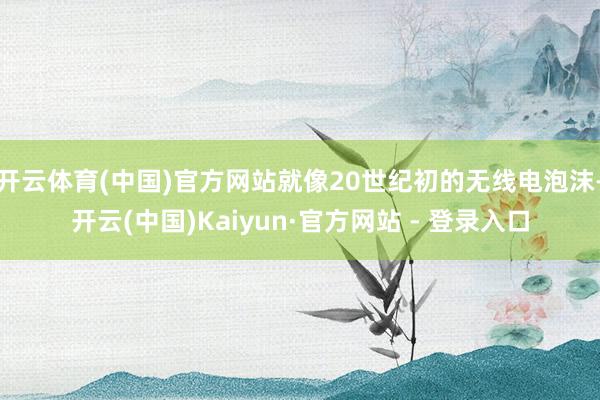 开云体育(中国)官方网站就像20世纪初的无线电泡沫-开云(中国)Kaiyun·官方网站 - 登录入口