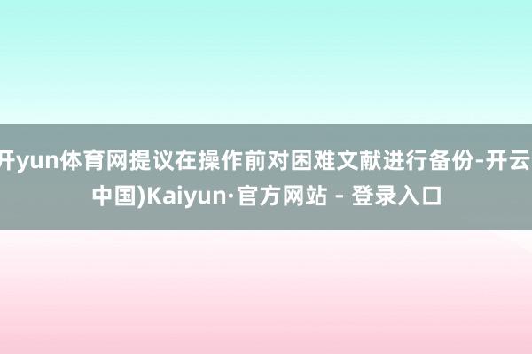 开yun体育网提议在操作前对困难文献进行备份-开云(中国)Kaiyun·官方网站 - 登录入口