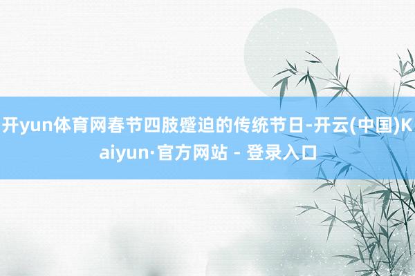 开yun体育网春节四肢蹙迫的传统节日-开云(中国)Kaiyun·官方网站 - 登录入口